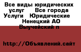 Все виды юридических услуг.  - Все города Услуги » Юридические   . Ненецкий АО,Выучейский п.